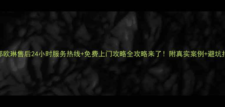 图片 成都欧琳售后24小时服务热线+免费上门攻略全攻略来了！附真实案例+避坑指南