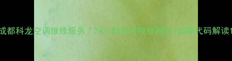 图片 成都科龙空调维修服务｜24小时官方授权网点+故障代码解读1