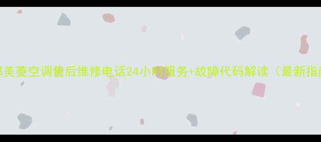 成都美菱空调售后维修电话24小时服务故障代码解读最新指南