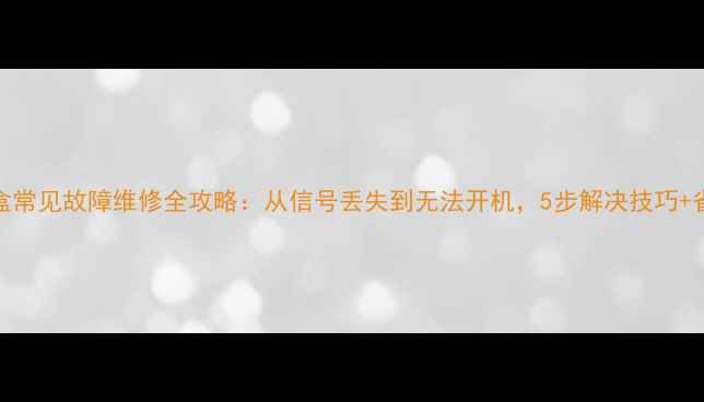 户户通机顶盒常见故障维修全攻略从信号丢失到无法开机5步解决技巧省钱避坑指南