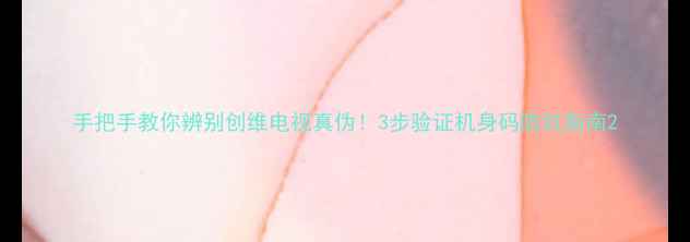 手把手教你辨别创维电视真伪3步验证机身码防坑指南