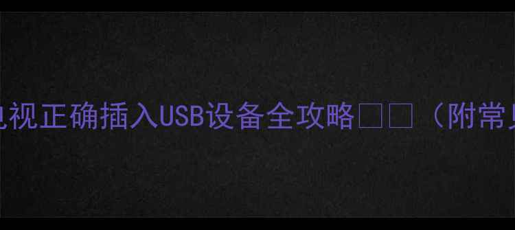 手把手教你海信电视正确插入USB设备全攻略附常见问题隐藏功能