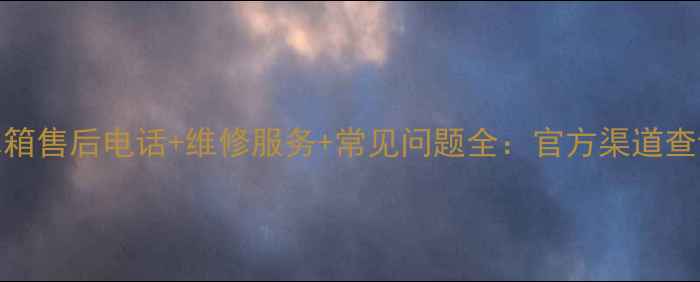 扬子冰箱售后电话维修服务常见问题全官方渠道查询指南