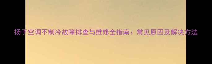图片 扬子空调不制冷故障排查与维修全指南：常见原因及解决方法