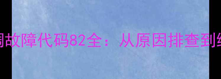 图片 扬子空调故障代码82全：从原因排查到维修方案