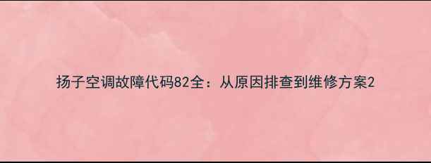 图片 扬子空调故障代码82全：从原因排查到维修方案2