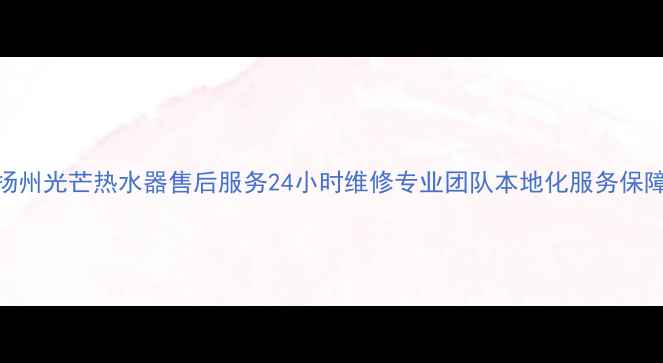 图片 扬州光芒热水器售后服务24小时维修专业团队本地化服务保障