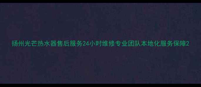 扬州光芒热水器售后服务24小时维修专业团队本地化服务保障