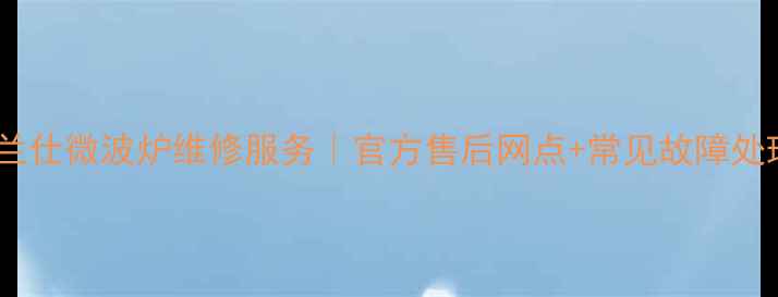 图片 扬州格兰仕微波炉维修服务｜官方售后网点+常见故障处理指南1