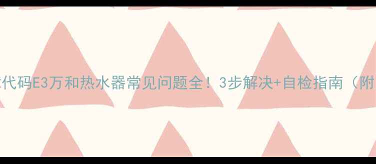 图片 故障代码E3万和热水器常见问题全！3步解决+自检指南（附图）