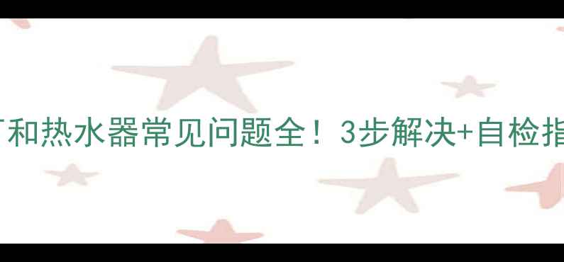 故障代码E3万和热水器常见问题全3步解决自检指南附图