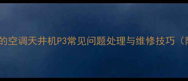 图片 故障代码全美的空调天井机P3常见问题处理与维修技巧（附图文步骤）2