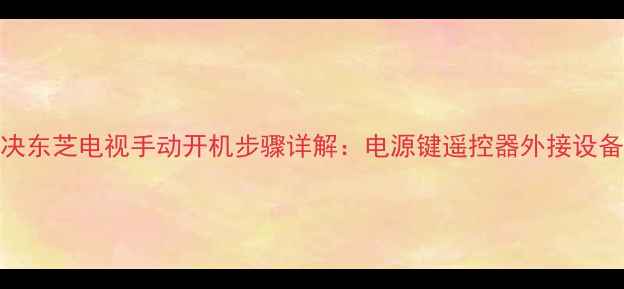 图片 故障解决东芝电视手动开机步骤详解：电源键遥控器外接设备全指南