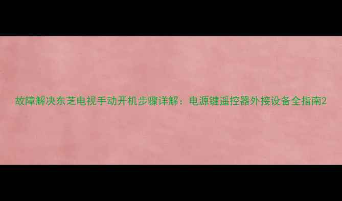 图片 故障解决东芝电视手动开机步骤详解：电源键遥控器外接设备全指南2