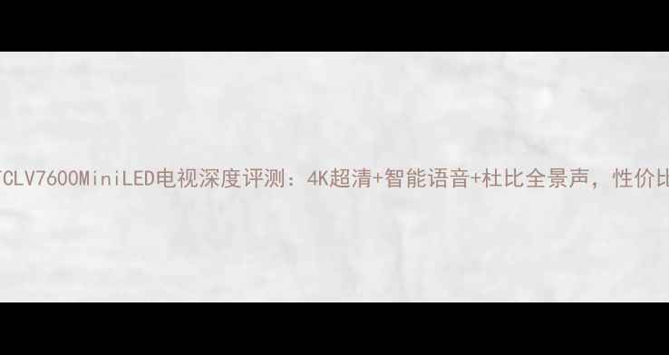 新款TCLV7600MiniLED电视深度评测4K超清智能语音杜比全景声性价比之王