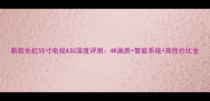 新款长虹55寸电视A3U深度评测4K画质智能系统高性价比全
