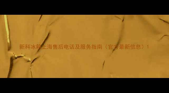新科冰箱上海售后电话及服务指南官方最新信息