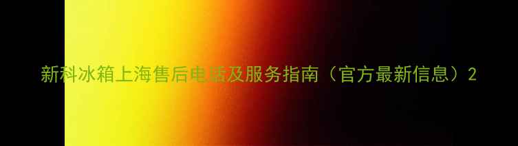 图片 新科冰箱上海售后电话及服务指南（官方最新信息）2