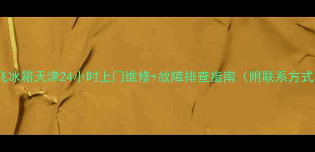 新飞冰箱天津24小时上门维修故障排查指南附联系方式