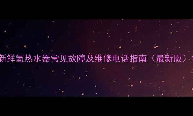 图片 新鲜氧热水器常见故障及维修电话指南（最新版）1