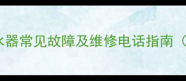 新鲜氧热水器常见故障及维修电话指南最新版