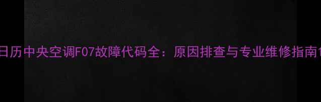 图片 日历中央空调F07故障代码全：原因排查与专业维修指南1