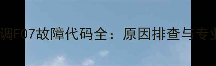 日历中央空调F07故障代码全原因排查与专业维修指南