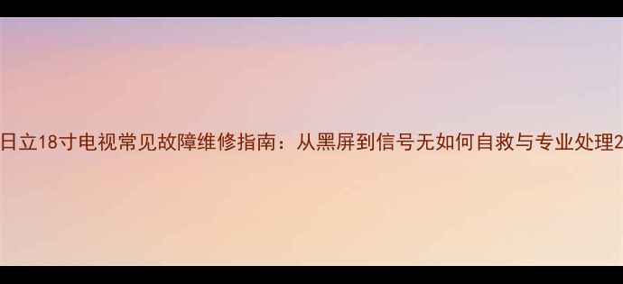 图片 日立18寸电视常见故障维修指南：从黑屏到信号无如何自救与专业处理2