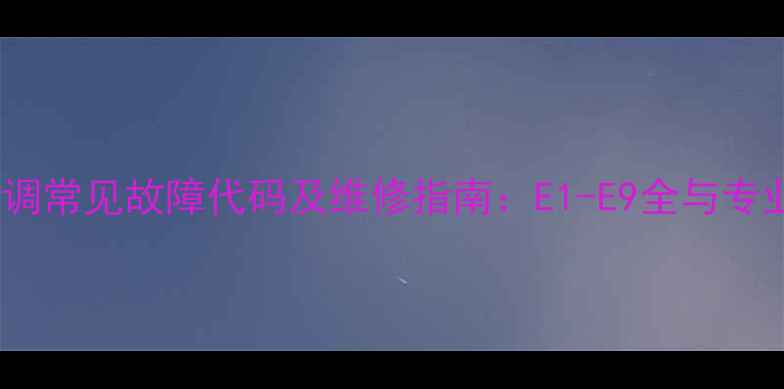 日立柜式空调常见故障代码及维修指南E1-E9全与专业处理方案