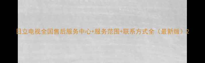 图片 日立电视全国售后服务中心+服务范围+联系方式全（最新版）2