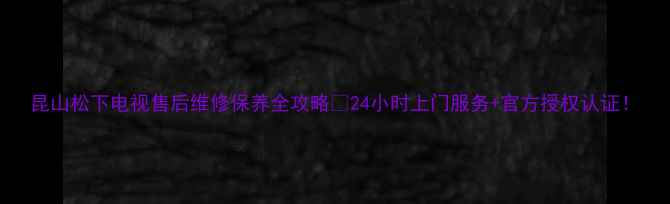 昆山松下电视售后维修保养全攻略24小时上门服务官方授权认证
