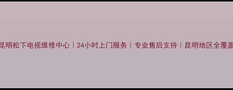 图片 昆明松下电视维修中心｜24小时上门服务｜专业售后支持｜昆明地区全覆盖