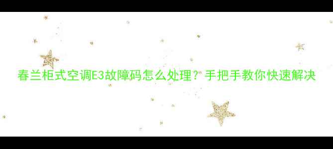 春兰柜式空调E3故障码怎么处理手把手教你快速解决