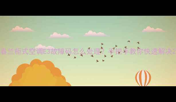 图片 春兰柜式空调E3故障码怎么处理？手把手教你快速解决2