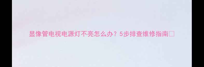 图片 显像管电视电源灯不亮怎么办？5步排查维修指南🔧