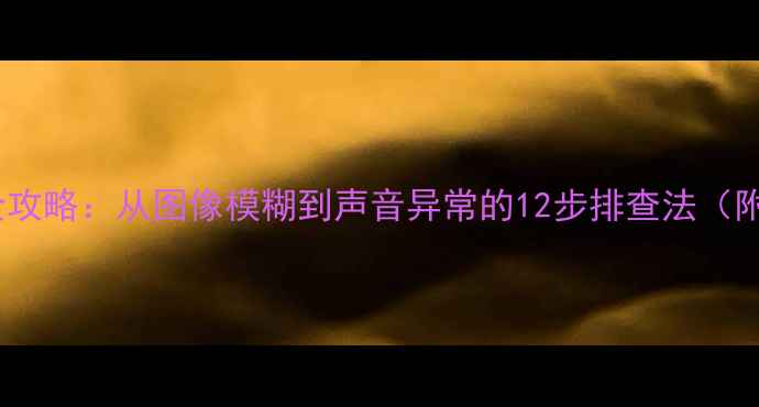 显像管电视维修全攻略从图像模糊到声音异常的12步排查法附高清图解教程