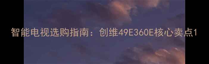 智能电视选购指南创维49E360E核心卖点