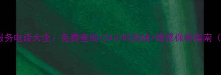 最新家电售后服务电话大全免费查询24小时热线维修保养指南附品牌清单
