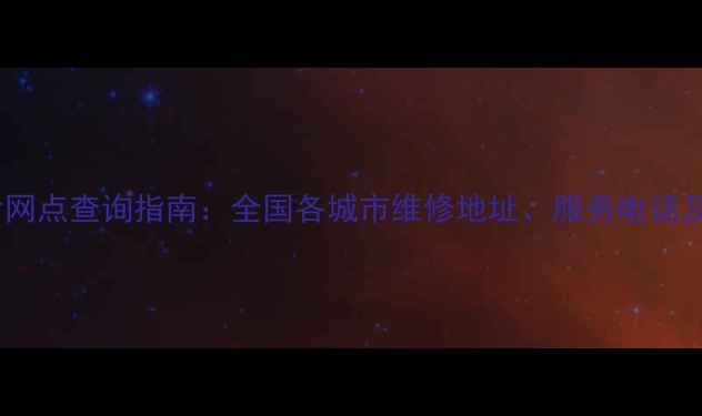 最新家电售后网点查询指南全国各城市维修地址服务电话及预约方式全