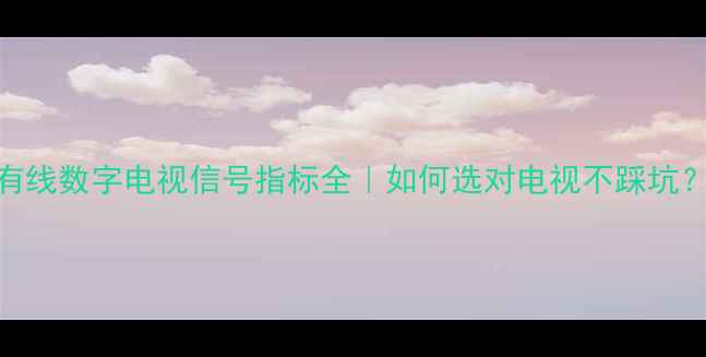 有线数字电视信号指标全如何选对电视不踩坑