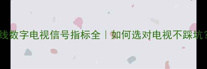 图片 有线数字电视信号指标全｜如何选对电视不踩坑？1