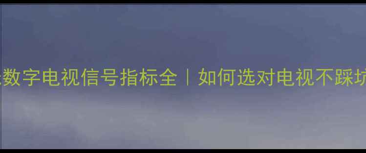 图片 有线数字电视信号指标全｜如何选对电视不踩坑？2