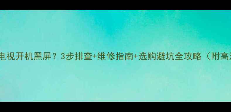 杂牌液晶电视开机黑屏3步排查维修指南选购避坑全攻略附高清图解