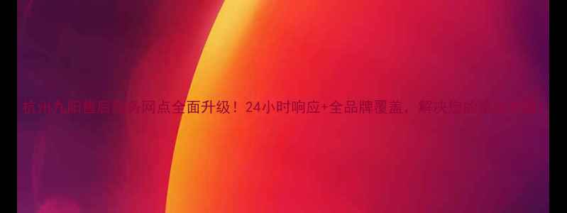 图片 杭州九阳售后服务网点全面升级！24小时响应+全品牌覆盖，解决您的家电难题1