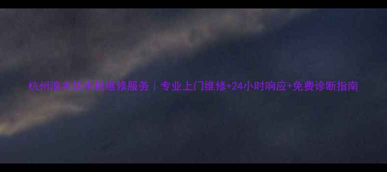 杭州浪木饮水机维修服务专业上门维修24小时响应免费诊断指南