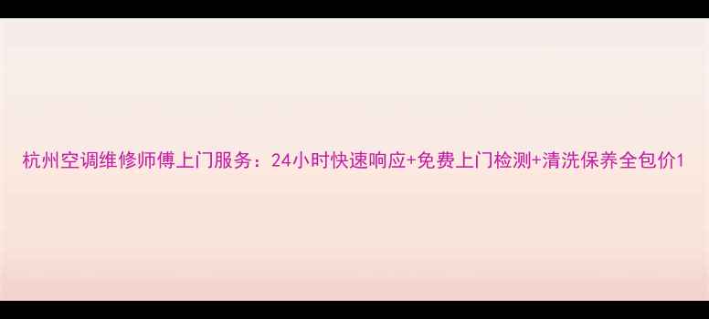 图片 杭州空调维修师傅上门服务：24小时快速响应+免费上门检测+清洗保养全包价1