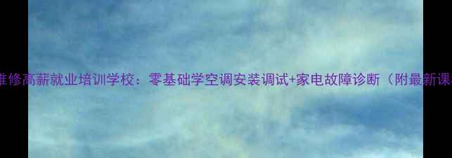 杭州空调维修高薪就业培训学校零基础学空调安装调试家电故障诊断附最新课程大纲