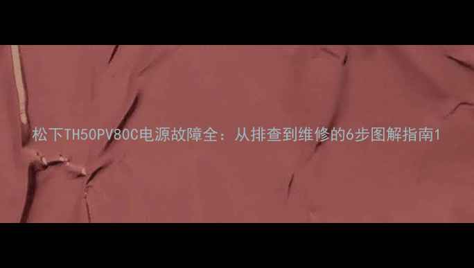 松下TH50PV80C电源故障全从排查到维修的6步图解指南
