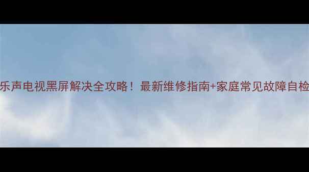 松下乐声电视黑屏解决全攻略最新维修指南家庭常见故障自检清单