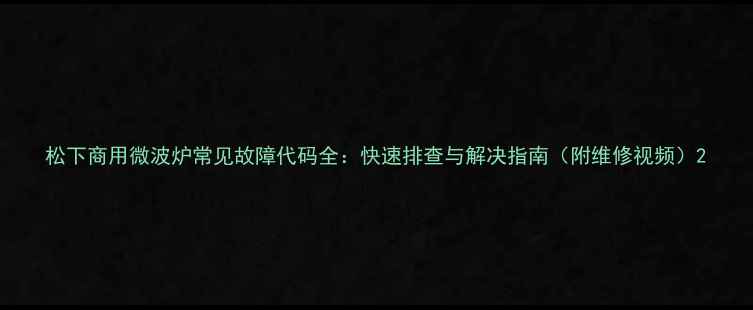 图片 松下商用微波炉常见故障代码全：快速排查与解决指南（附维修视频）2